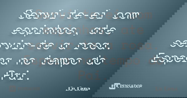 Servi-te-ei com espinhos, ate servir-te a rosa. Espera no tempo do Pai.... Frase de Lu Lena.