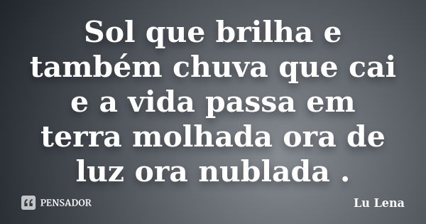 Sol que brilha e também chuva que cai e a vida passa em terra molhada ora de luz ora nublada .... Frase de Lu Lena.