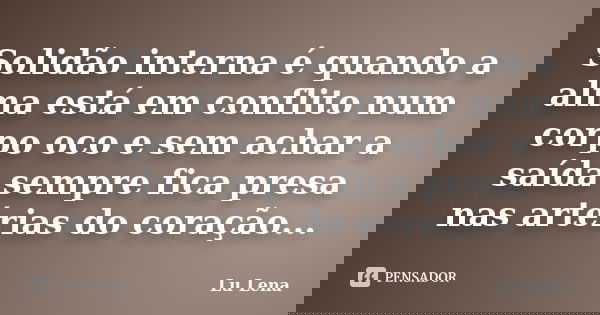 Solidão interna é quando a alma está em conflito num corpo oco e sem achar a saída sempre fica presa nas artérias do coração...... Frase de Lu Lena.