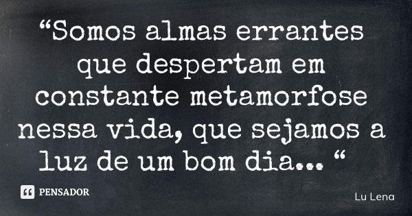 “Somos almas errantes que despertam em constante metamorfose nessa vida, que sejamos a luz de um bom dia... “... Frase de Lu Lena.
