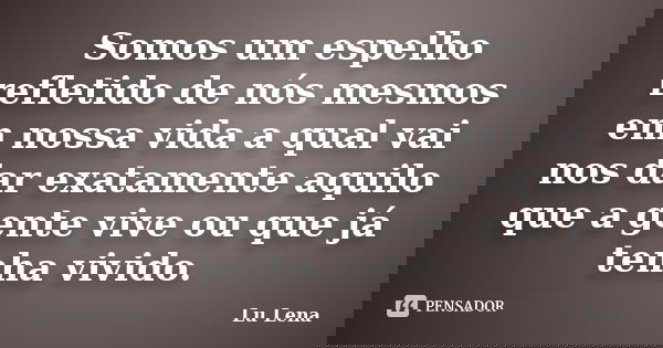 Somos um espelho refletido de nós mesmos em nossa vida a qual vai nos dar exatamente aquilo que a gente vive ou que já tenha vivido.... Frase de Lu Lena.