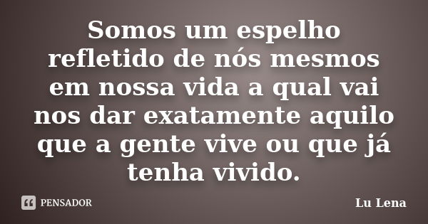 Somos um espelho refletido de nós mesmos em nossa vida a qual vai nos dar exatamente aquilo que a gente vive ou que já tenha vivido.... Frase de Lu Lena.