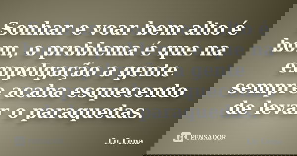 Sonhar e voar bem alto é bom, o problema é que na empolgação a gente sempre acaba esquecendo de levar o paraquedas.... Frase de Lu Lena.