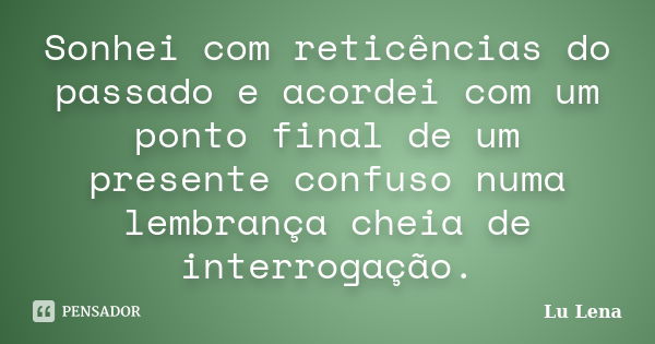 Sonhei com reticências do passado e acordei com um ponto final de um presente confuso numa lembrança cheia de interrogação.... Frase de Lu Lena.