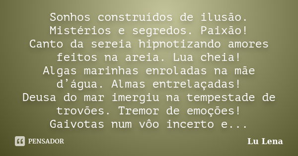 Sonhos construídos de ilusão. Mistérios e segredos. Paixão! Canto da sereia hipnotizando amores feitos na areia. Lua cheia! Algas marinhas enroladas na mãe d’ág... Frase de Lu Lena.