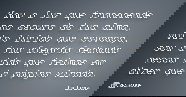 Sou a luz que transcende no escuro de tua alma, vulto lúrido que esvoaça, sou a tua alegria fechada nessa vida que teimas em dizer que é página virada.... Frase de Lu Lena.