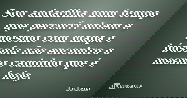 Sou andarilha num tempo que percorri ontem e mesmo com mapa e bússola não encontro o mesmo caminho que é hoje.... Frase de Lu Lena.