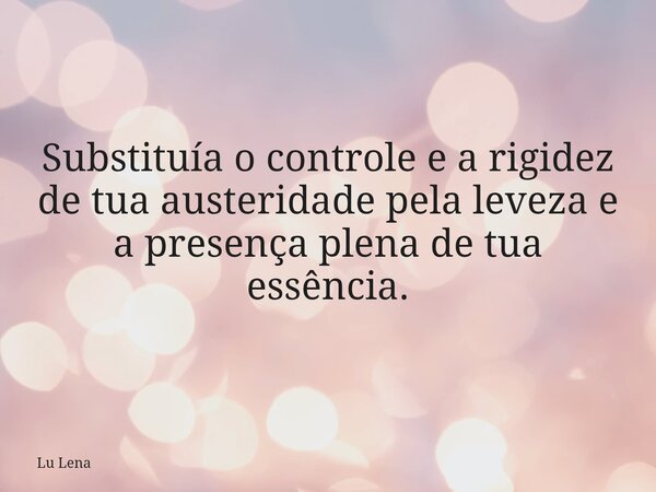 Substituía o controle e a rigidez de tua austeridade pela leveza e a presença plena de tua essência.... Frase de Lu Lena.