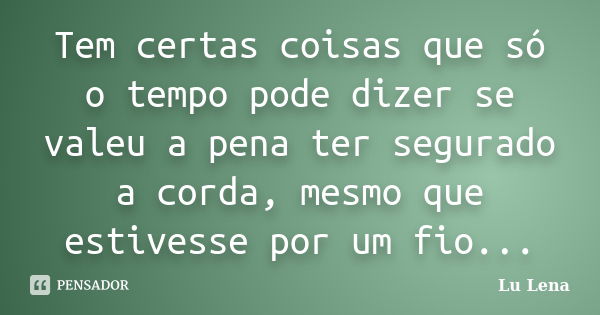 Tem certas coisas que só o tempo pode dizer se valeu a pena ter segurado a corda, mesmo que estivesse por um fio...... Frase de Lu Lena.