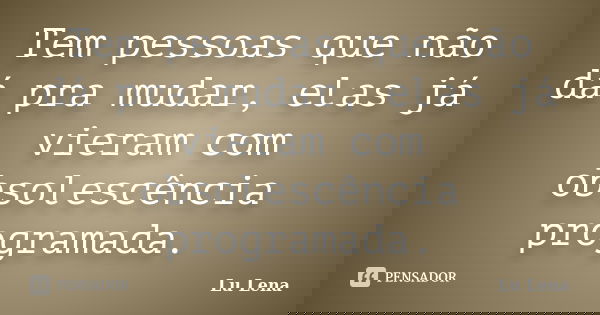 Tem pessoas que não dá pra mudar, elas já vieram com obsolescência programada.... Frase de Lu Lena.