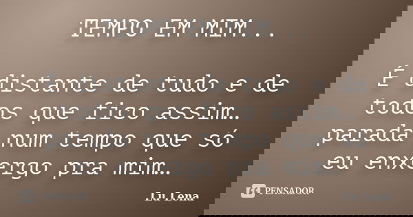 TEMPO EM MIM... É distante de tudo e de todos que fico assim… parada num tempo que só eu enxergo pra mim…... Frase de Lu Lena.