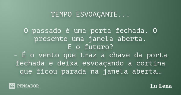 TEMPO ESVOAÇANTE... O passado é uma porta fechada. O presente uma janela aberta. E o futuro? - É o vento que traz a chave da porta fechada e deixa esvoaçando a ... Frase de Lu Lena.