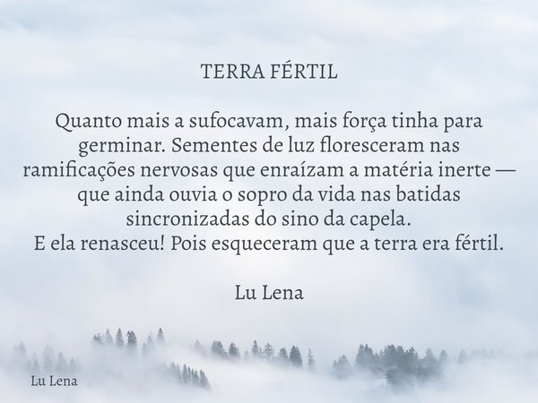 TERRA FÉRTIL Quanto mais a sufocavam, mais força tinha para germinar. Sementes de luz floresceram nas ramificações nervosas que enraízam a matéria inerte — que ... Frase de Lu Lena.