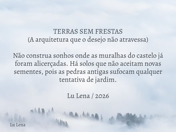 TERRAS SEM FRESTAS (A arquitetura que o desejo não atravessa) Não construa sonhos onde as muralhas do castelo já foram alicerçadas. Há solos que não aceitam nov... Frase de Lu Lena.