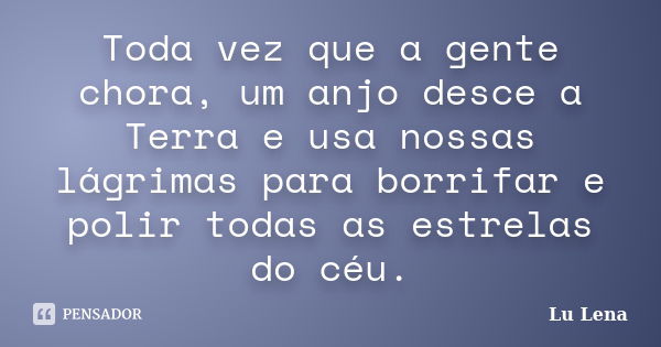 Toda vez que a gente chora, um anjo desce a Terra e usa nossas lágrimas para borrifar e polir todas as estrelas do céu.... Frase de Lu Lena.