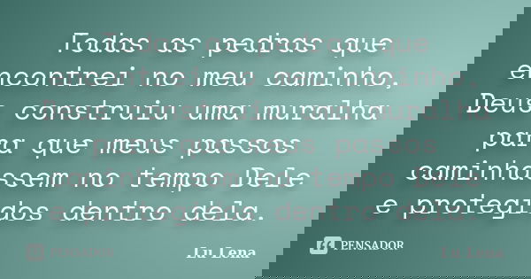 Todas as pedras que encontrei no meu caminho, Deus construiu uma muralha para que meus passos caminhassem no tempo Dele e protegidos dentro dela.... Frase de Lu Lena.