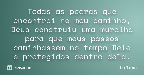 Todas as pedras que encontrei no meu caminho, Deus construiu uma muralha para que meus passos caminhassem no tempo Dele e protegidos dentro dela.... Frase de Lu Lena.