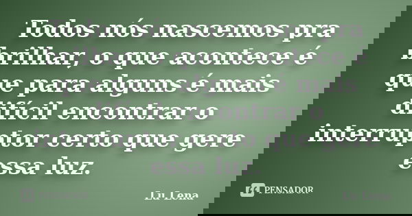 Todos nós nascemos pra brilhar, o que acontece é que para alguns é mais difícil encontrar o interruptor certo que gere essa luz.... Frase de Lu Lena.