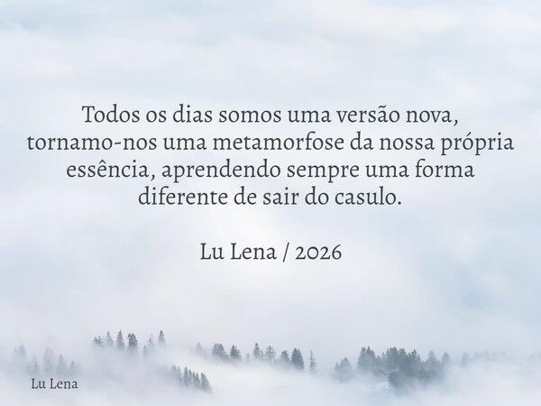 Todos os dias somos uma versão nova, tornamo-nos uma metamorfose da nossa própria essência, aprendendo sempre uma forma diferente de sair do casulo. ​ Lu Lena /... Frase de Lu Lena.