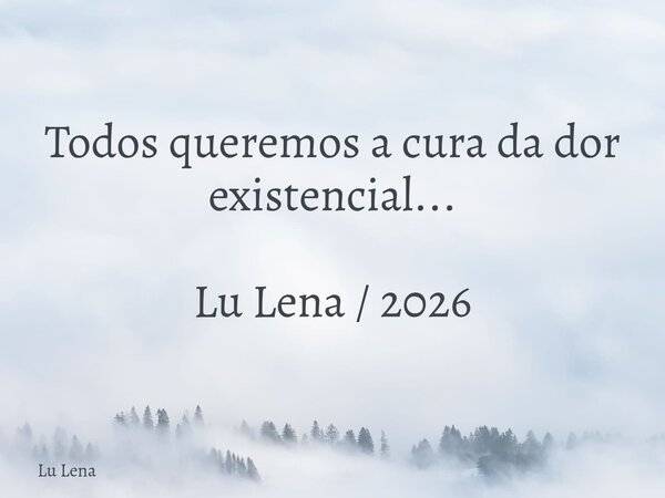 Todos queremos a cura da dor existencial... Lu Lena / 2026... Frase de Lu Lena.