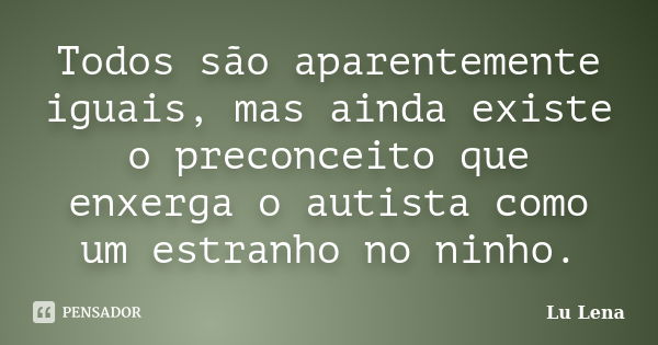 Todos são aparentemente iguais, mas ainda existe o preconceito que enxerga o autista como um estranho no ninho.... Frase de Lu Lena.