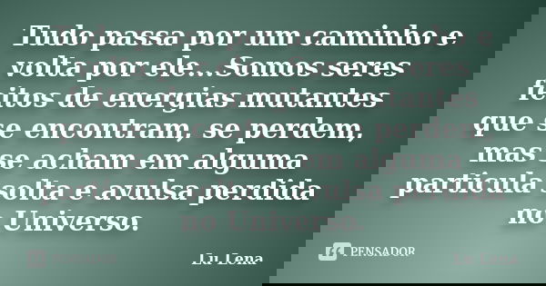 Tudo passa por um caminho e volta por ele...Somos seres feitos de energias mutantes que se encontram, se perdem, mas se acham em alguma particula solta e avulsa... Frase de Lu Lena.