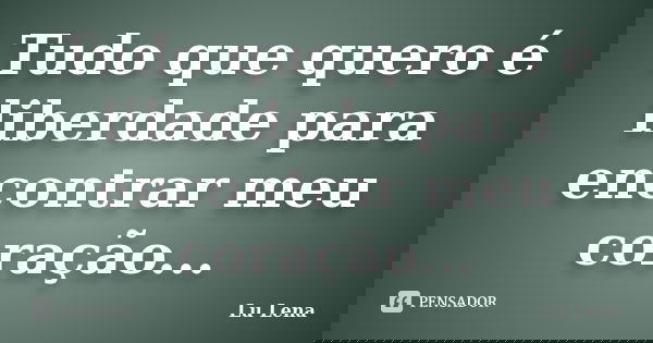 Tudo que quero é liberdade para encontrar meu coração...... Frase de Lu Lena.