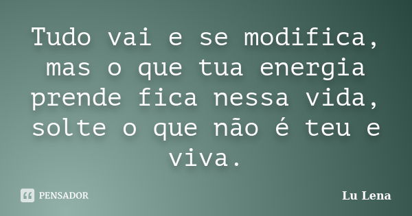 Tudo vai e se modifica, mas o que tua energia prende fica nessa vida, solte o que não é teu e viva.... Frase de Lu Lena.