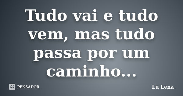 Tudo vai e tudo vem, mas tudo passa por um caminho...... Frase de Lu Lena.