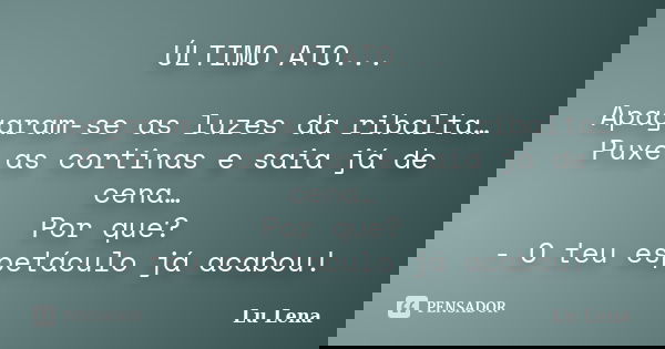 ÚLTIMO ATO... Apagaram-se as luzes da ribalta… Puxe as cortinas e saia já de cena… Por que? - O teu espetáculo já acabou!... Frase de Lu Lena.