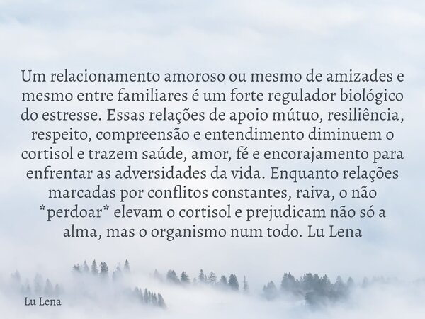 Um relacionamento amoroso ou mesmo de amizades e mesmo entre familiares é um forte regulador biológico do estresse. Essas relações de apoio mútuo, resiliência, ... Frase de Lu Lena.