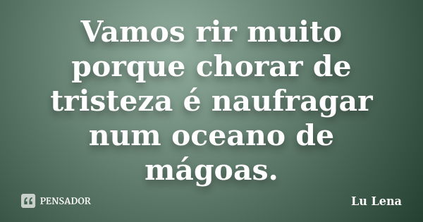 Vamos rir muito porque chorar de tristeza é naufragar num oceano de mágoas.... Frase de Lu Lena.