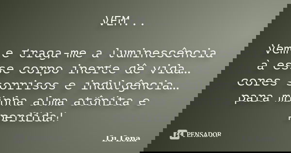 VEM... Vem e traga-me a luminescência à esse corpo inerte dê vida… cores sorrisos e indulgência… para minha alma atônita e perdida!... Frase de Lu Lena.