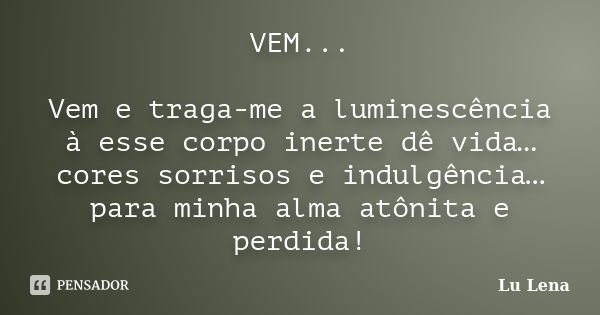 VEM... Vem e traga-me a luminescência à esse corpo inerte dê vida… cores sorrisos e indulgência… para minha alma atônita e perdida!... Frase de Lu Lena.