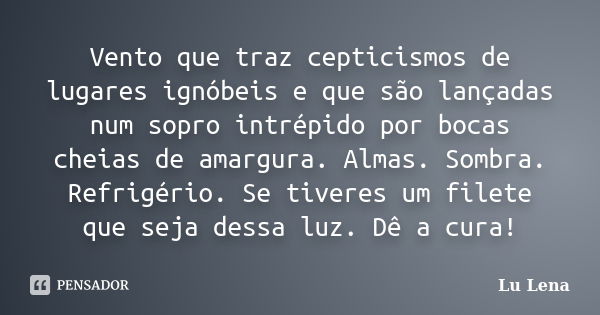 Vento que traz cepticismos de lugares ignóbeis e que são lançadas num sopro intrépido por bocas cheias de amargura. Almas. Sombra. Refrigério. Se tiveres um fil... Frase de Lu Lena.