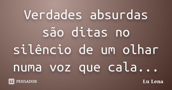 Verdades absurdas são ditas no silêncio de um olhar numa voz que cala...... Frase de Lu Lena.