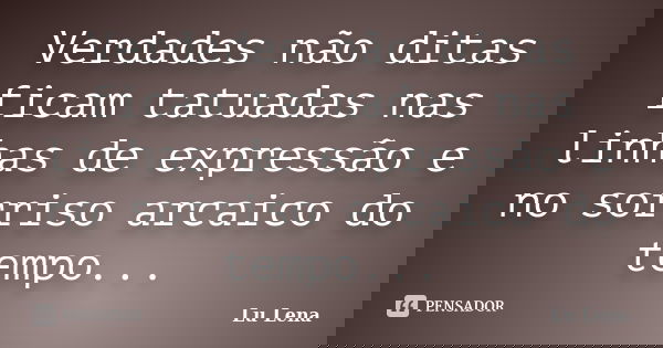 Verdades não ditas ficam tatuadas nas linhas de expressão e no sorriso arcaico do tempo...... Frase de Lu Lena.