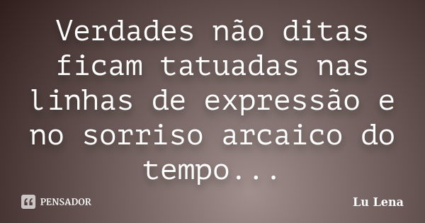 Verdades não ditas ficam tatuadas nas linhas de expressão e no sorriso arcaico do tempo...... Frase de Lu Lena.