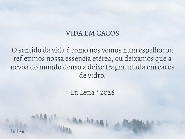 VIDA EM CACOS O sentido da vida é como nos vemos num espelho: ou refletimos nossa essência etérea, ou deixamos que a névoa do mundo denso a deixe fragmentada em... Frase de Lu Lena.