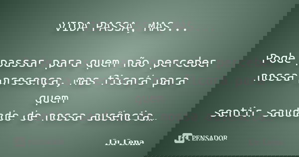 VIDA PASSA, MAS... Pode passar para quem não perceber nossa presença, mas ficará para quem sentir saudade de nossa ausência…... Frase de Lu Lena.