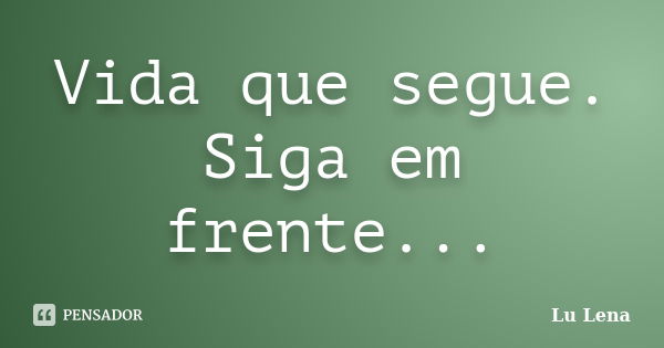 Vida que segue. Siga em frente...... Frase de Lu Lena.