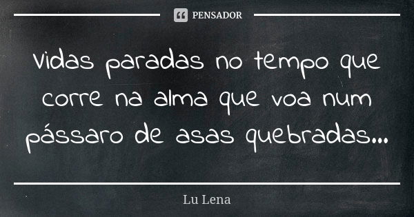 Vidas paradas no tempo que corre na alma que voa num pássaro de asas quebradas...... Frase de Lu Lena.