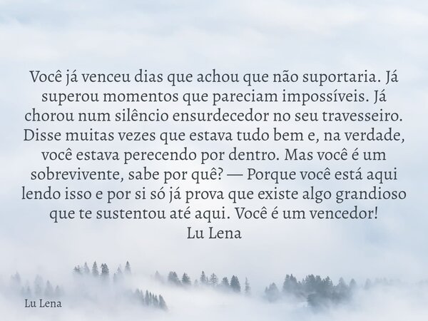 Você já venceu dias que achou que não suportaria. Já superou momentos que pareciam impossíveis. Já chorou num silêncio ensurdecedor no seu travesseiro. Disse mu... Frase de Lu Lena.