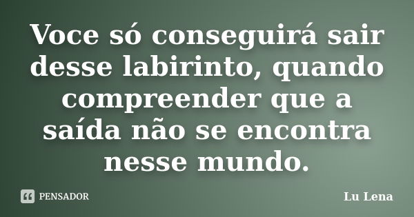 Voce só conseguirá sair desse labirinto, quando compreender que a saída não se encontra nesse mundo.... Frase de Lu Lena.