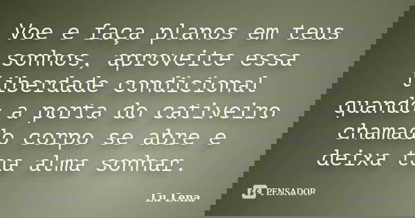 Voe e faça planos em teus sonhos, aproveite essa liberdade condicional quando a porta do cativeiro chamado corpo se abre e deixa tua alma sonhar.... Frase de Lu Lena.