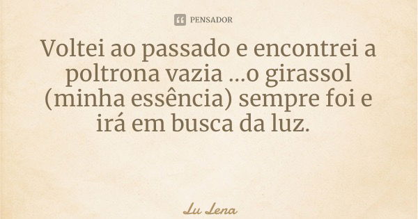 Voltei ao passado e encontrei a poltrona vazia ...o girassol (minha essência) sempre foi e irá em busca da luz.... Frase de Lu Lena.