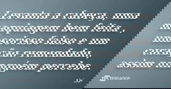 Levanta a cabeça, uma maquiagem bem feita , umsorisso falso e um coração remendado, assim ninguém percebe.... Frase de lu.