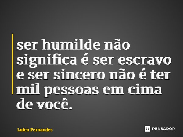 ⁠ser humilde não significa é ser escravo e ser sincero não é ter mil pessoas em cima de você.... Frase de Lulen Fernandes.