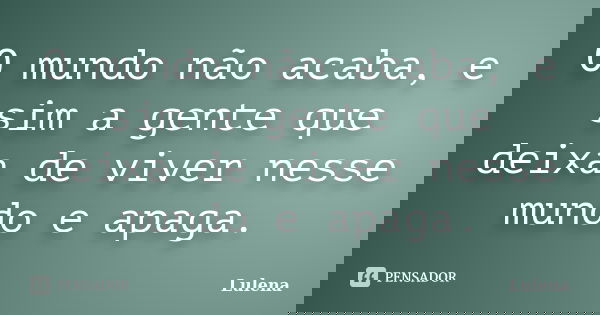 O mundo não acaba, e sim a gente que deixa de viver nesse mundo e apaga.... Frase de LuLena.