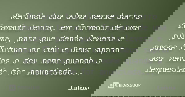 Refunda tua alma nesse barro chamado Terra, em formato de uma pluma, para que tenha leveza e possa flutuar no céu e Deus soprar aos ventos o teu nome quando a t... Frase de lulena.
